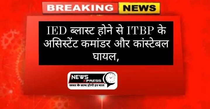 IED ब्लास्ट होने से ITBP के असिस्टेंट कमांडर और कांस्टेबल घायल,